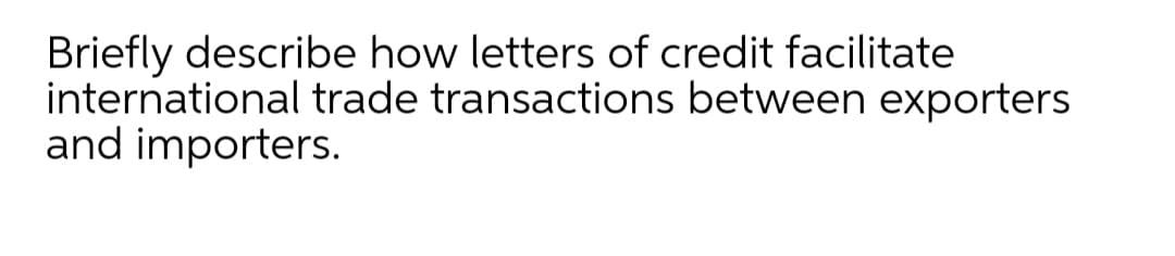 Briefly describe how letters of credit facilitate
international trade transactions between exporters
and importers.
