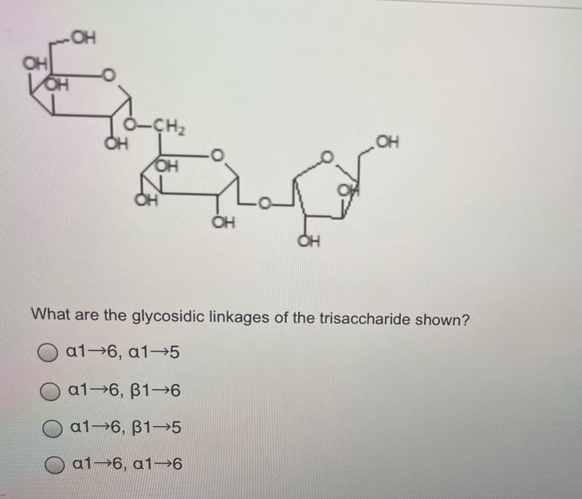 OH
CH2
OH
What are the glycosidic linkages of the trisaccharide shown?
a1 6, a1 5
O a1 6, B1-→6
O a1 6, B1-→5
a1→6, a1→6
