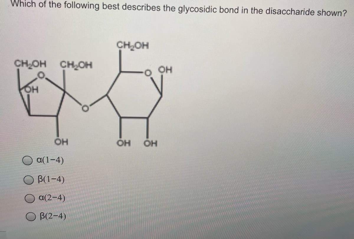 Which of the following best describes the glycosidic bond in the disaccharide shown?
CHOH
CHOH CHOH
OH
OH
он
Он
a(1-4)
B(1-4)
a(2-4)
B(2-4)
