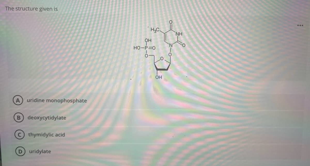 The structure given is
NH
OH
'N'
HO-P=0
ÓH
A
uridine monophosphate
deoxycytidylate
C thymidylic acid
uridylate
