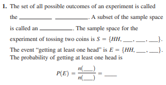 1. The set of all possible outcomes of an experiment is called
the
.A subset of the sample space
is called an
. The sample space for the
experiment of tossing two coins is S = {HH, .
The event "getting at least one head" is E = {HH,
The probability of getting at least one head is
P(E)
%3D
