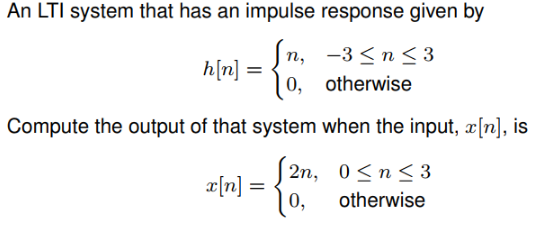 An LTI system that has an impulse response given by
Sn,
п, —3<n< 3
h[n]:
10, otherwise
Compute the output of that system when the input, x[n], is
2n, 0<n< 3
x[n] =
0,
otherwise
