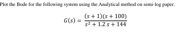 Plot the Bode for the following system using the Analytical method on semi-log paper.
(s + 1)(s + 100)
G(s) =
s2 + 1.2 s + 144
