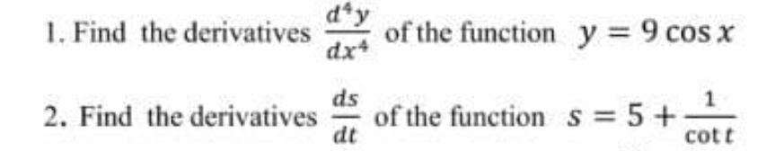 1. Find the derivatives
dx+
d*y
of the function y = 9 cos x
ds
of the function s = 5 +-
dt
2. Find the derivatives
cott
