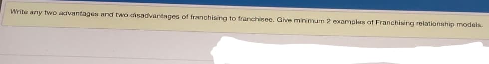 Write any two advantages and two disadvantages of franchising to franchisee. Give minimum 2 examples of Franchising relationship models.