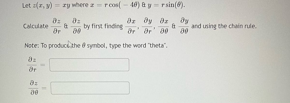 Let z(r, y)
xy where x =
r cos( – 40) & y =r sin(0).
dz
Calculate
dr
dz
by first finding
dx dy dx
dy
&
and using the chain rule.
ar' ər' a0
a0
Note: To producethe 0 symbol, type the word "theta".
dz
ar
dz
||
