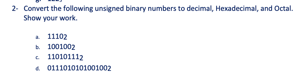 2- Convert the following unsigned binary numbers to decimal, Hexadecimal, and Octal.
Show your work.
11102
а.
b. 1001002
110101112
C.
d. 0111010101001002
