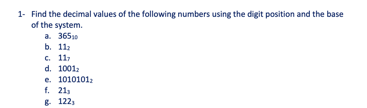 1- Find the decimal values of the following numbers using the digit position and the base
of the system.
а. 36510
b. 112
С. 11,
d. 10012
е. 10101012
f. 213
g. 1223
