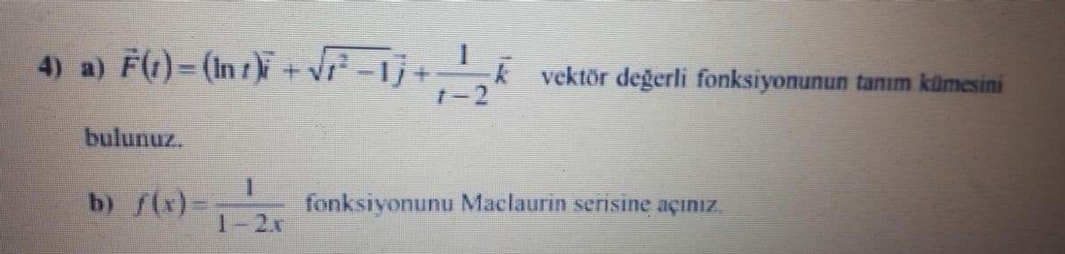 4) a) F(t)= (In r)i +
vr* -1j+
vektör değerli fonksiyonunun tanım kümesini
bulunuz.
b) f(x)
fonksiyonunu Maclaurin serisine açınız.
2.x
