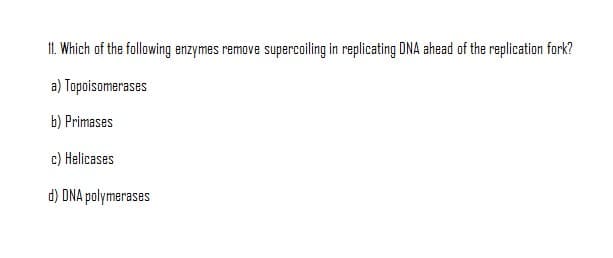 11. Which of the following enzymes remove supercoiling in replicating DNA ahead of the replication fork?
a) Topoisomerases
b) Primases
c) Helicases
d) DNA polymerases