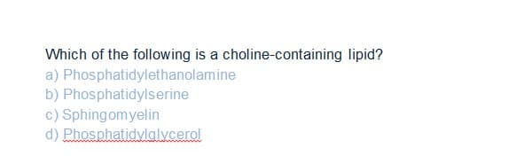 Which of the following is a choline-containing lipid?
a)
Phosphatidylethanolamine
b) Phosphatidylserine
c) Sphingomyelin
d) Phosphatidylglycerol