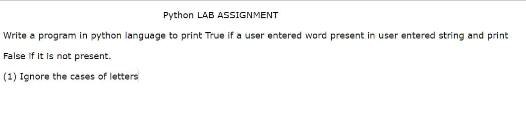 Python LAB ASSIGNMENT
Write a program in python language to print True if a user entered word present in user entered string and print
False if it is not present.
(1) Ignore the cases of letters
