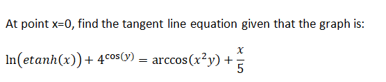 At point x=0, find the tangent line equation given that the graph is:
In(etanh(x))+ 4cos(y) =
arccos (x2y) +
