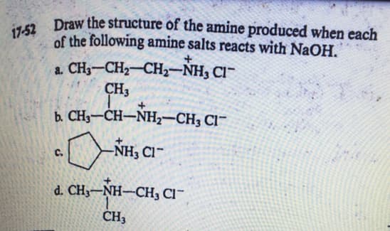 17-52 Draw the structure of the amine produced when each
of the following amine salts reacts with NaOH.
a. CH3-CH2-CH2-NH, Cl-
CH3
b. CH3-CH-NH2-CH3 Cl
-NH, Cl"
d. CH3
NH-CH, CI
CH3
