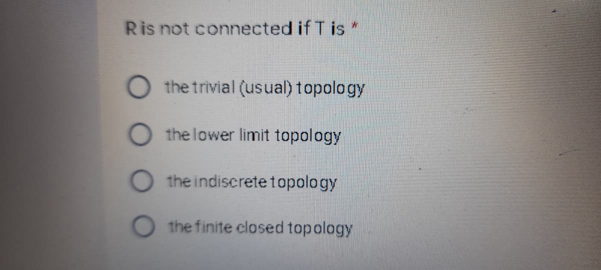Ris not connected if T is
the trivial (usual) topology
the lower limit topology
the indiscrete topology
O the finite closed topology
