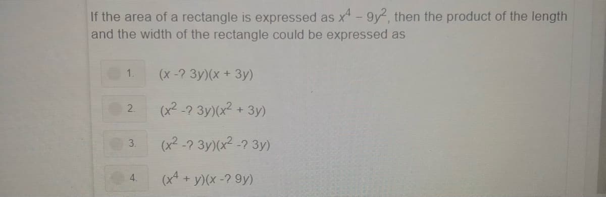 If the area of a rectangle is expressed as x-9y², then the product of the length
and the width of the rectangle could be expressed as
1.
(x-? 3y)(x + 3y)
(x2 -? 3y)(x2 + 3y)
2.
3.
(x² -7 3y)(x² -? 3y)
4.
(x* + y)(x -? 9y)
