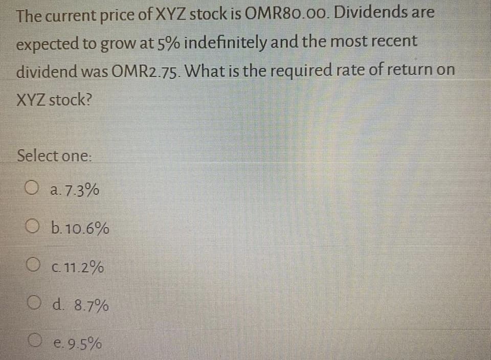 The current price of XYZ stock is OMR86.00
das
as are
expected to grow at 5% indefinitely and the most recent
dividend was OMR2.75. What is the required rate of return on
XYZ stock?
