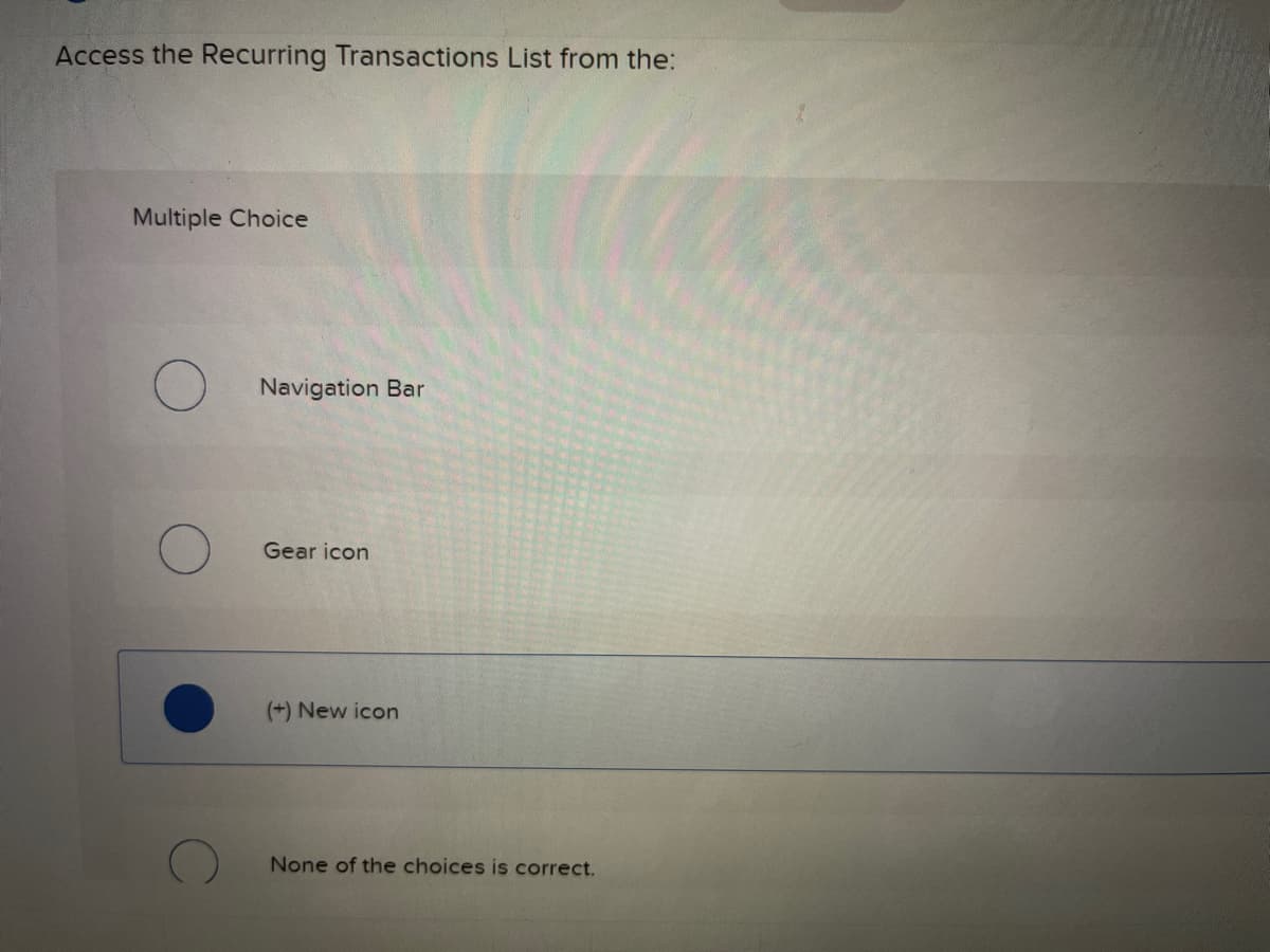 Access the Recurring Transactions List from the:
Multiple Choice
Navigation Bar
Gear icon
(+) New icon
None of the choices is correct.