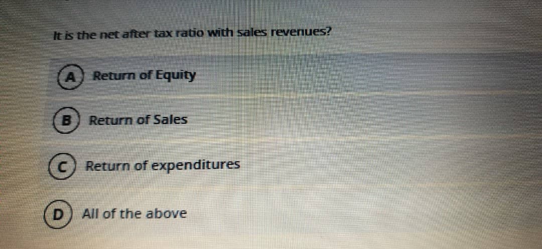 It is the net after tax ratio with sales revenues?
Return of Equity
Return of Sales
Return of expenditures
All of the above
