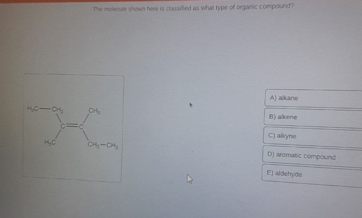 The molecule shown here is classified as what type of organic compound?
H₂C-CH₂
H₂C
C=C
CH3
CH2-CH3
A) alkane
B) alkene
C) alkyne
D) aromatic compound
E) aldehyde