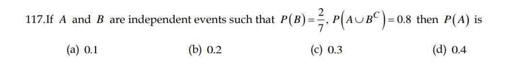 = 0.8 then P(A) is
117. If A and B are independent events such that P(B) = ½-½, P(AUB) =
(a) 0.1
(b) 0.2
(c) 0.3
(d) 0.4
