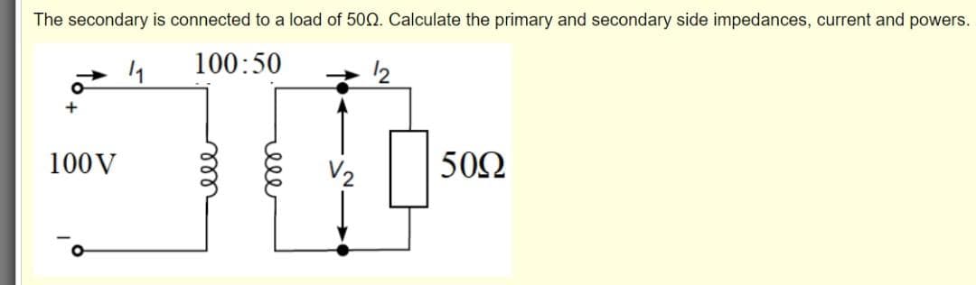 The secondary is connected to a load of 500. Calculate the primary and secondary side impedances, current and powers.
100:50
12
100V
50Ω
elle
all
