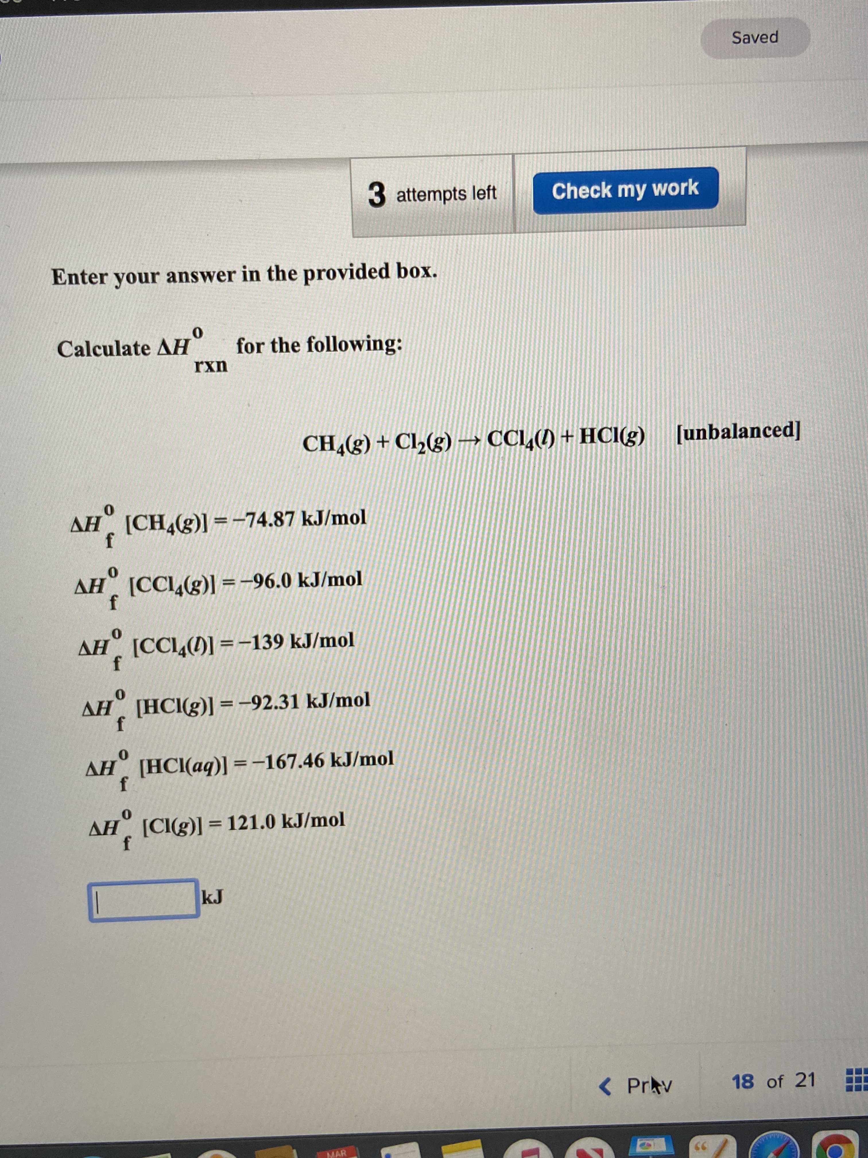 Enter your answer in the provided box.
Calculate AH
for the following:
rxn
CH,(g) + Cl2(g)→ CCL,(1) + HCI(g) [unbalanced]
AH [CH (g)] =-74.87 kJ/mol
%3D
