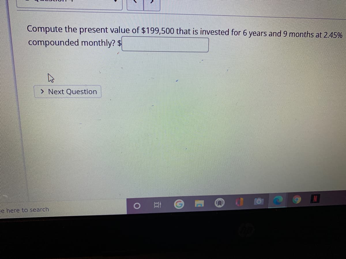 Compute the present value of $199,500 that is invested for 6 years and 9 months at 2.45%
compounded monthly? $
> Next Question
e here to search
立
