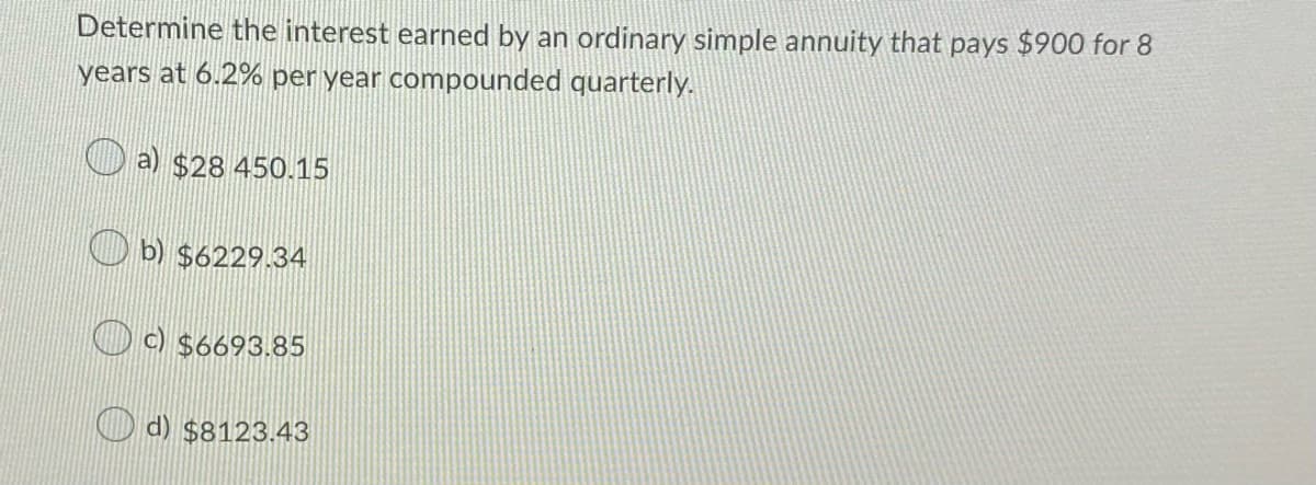 Determine the interest earned by an ordinary simple annuity that pays $900 for 8
years at 6.2% per year compounded quarterly.
a) $28 450.15
O b) $6229.34
O c) $6693.85
d) $8123.43
