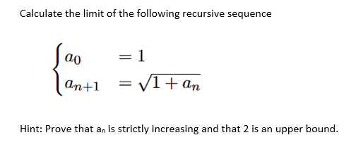Calculate the limit of the following recursive sequence
ao
= 1
аn+1
= V1+ an
Hint: Prove that an is strictly increasing and that 2 is an upper bound.
