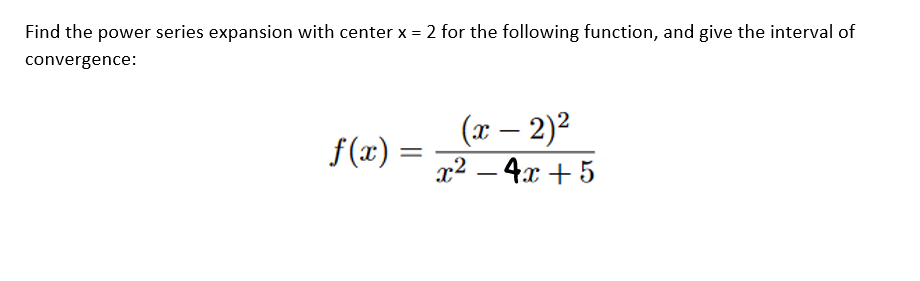 Find the power series expansion with center x = 2 for the following function, and give the interval of
convergence:
f(x) =
(x - 2)²
x² - 4x + 5
