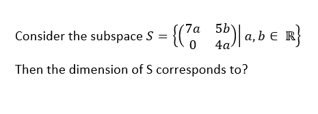 Consider the subspace S = {(7a5b)|a,b € R}
Then the dimension of S corresponds to?