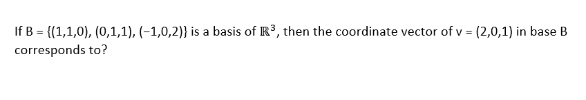 If B = {(1,1,0), (0,1,1), (−1,0,2)} is a basis of R³, then the coordinate vector of v = (2,0,1) in base B
corresponds to?