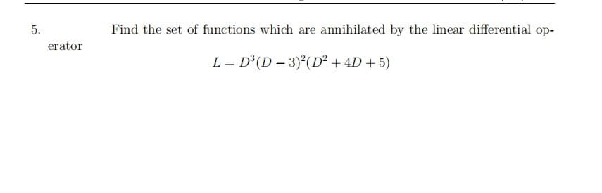 5.
Find the set of functions which are annihilated by the linear differential op-
erator
L = D³ (D – 3)²(D² + 4D + 5)
