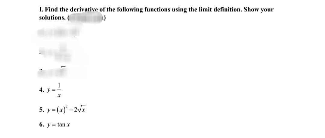 I. Find the derivative of the following functions using the limit definition. Show your
solutions. (
4. у%3D
5. y=(x)' –2V
6. y= tan x
