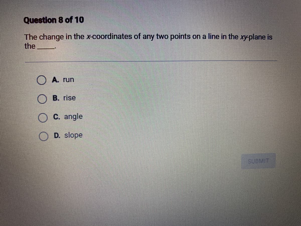 Question 8 of 10
The change in the x-coordinates of any two points on a line in the xy-plane is
the
A. run
B. rise
C. angle
D. slope