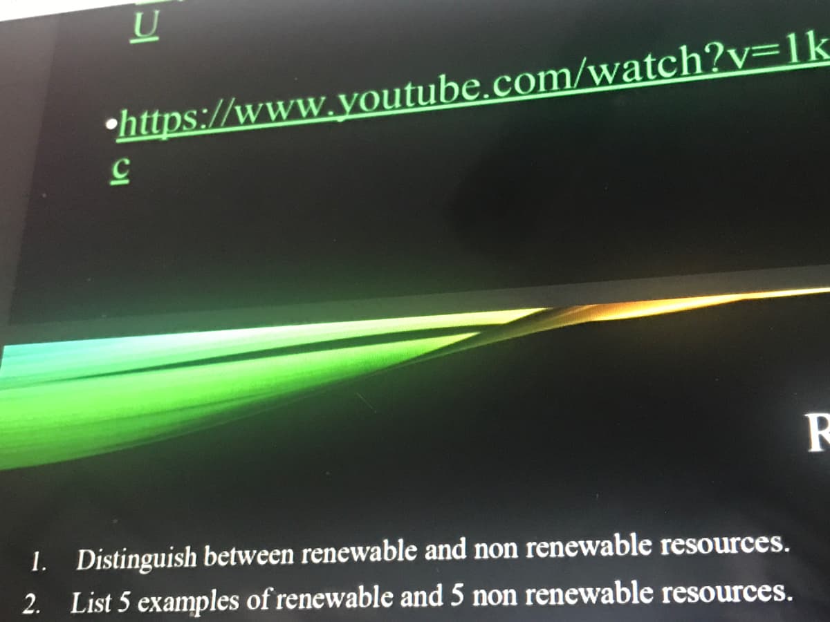 •https://www.youtube.com/watch?v=1k
1. Distinguish between renewable and non renewable resources.
2. List 5 examples of renewable and 5 non renewable resources.

