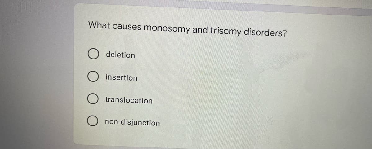 What causes monosomy and trisomy disorders?
O deletion
insertion
translocation
O non-disjunction
