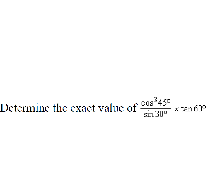 Determine the exact value of
cos 450
x tan 60°
sin 30°
