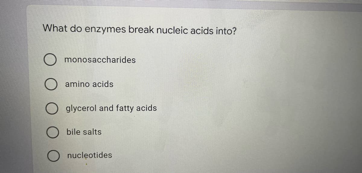 What do enzymes break nucleic acids into?
O monosaccharides
O amino acids
O glycerol and fatty acids
bile salts
nucleotides
