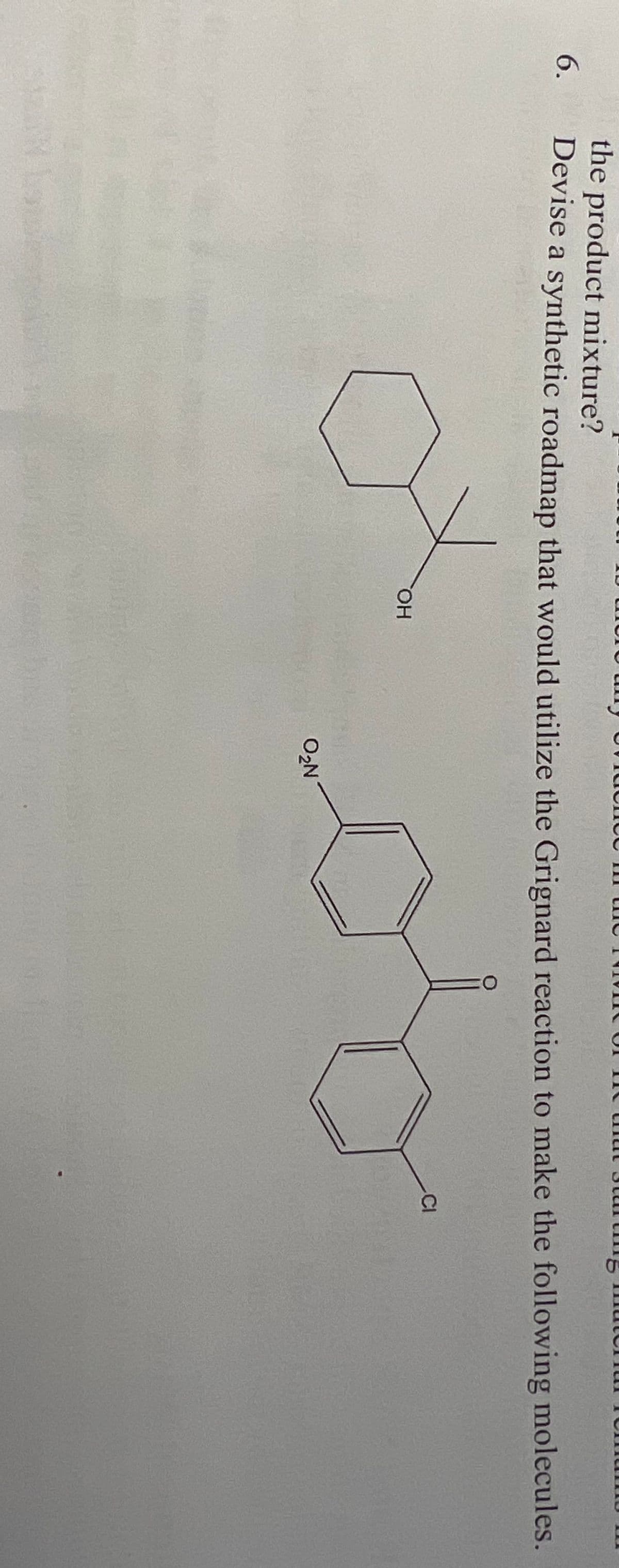 6.
the product mixture?
Devise a synthetic roadmap that would utilize the Grignard reaction to make the following molecules.
OH
CIL
O₂N
CI