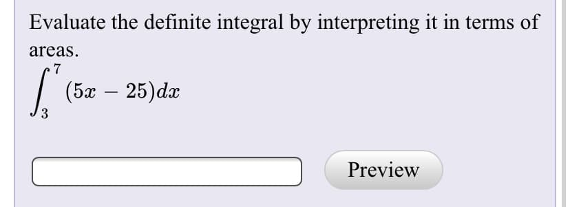 Evaluate the definite integral by interpreting it in terms of
areas.
.7
|
(5x –
25)dæ
/3
