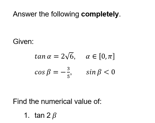 Answer the following completely.
Given:
tan a = = 2√6,
cos ß =
3
- -
αε[0,π]
sin ß < 0
Find the numerical value of:
1. tan 2 ß