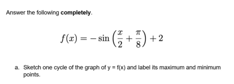 Answer the following completely.
f (x) = − sin ( + ) + 2
a. Sketch one cycle of the graph of y = f(x) and label its maximum and minimum
points.