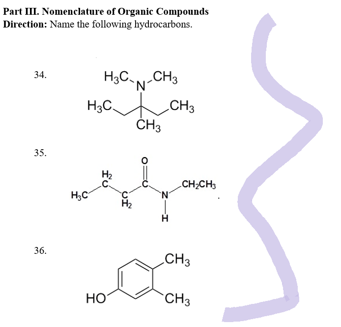 Part III. Nomenclature of Organic Compounds
Direction: Name the following hydrocarbons.
34.
35.
36.
H3C
H3 C CH3
CH3
H3C
H₂
HO
of
CH3
N
N
CH₂CH3
CH3
CH3