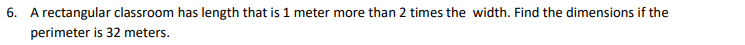 6. A rectangular classroom has length that is 1 meter more than 2 times the width. Find the dimensions if the
perimeter is 32 meters.