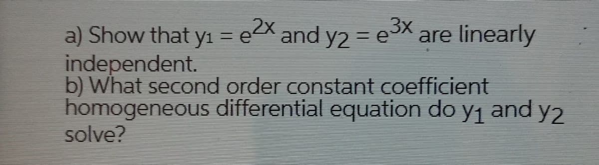 = e3X are linearly
a) Show that y1 = eX and y2
independent.
b) What second order constant coefficient
homogeneous differential equation do y1
solve?
and y2
