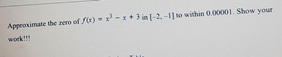 Approximate the zero of f(x) = x' - x + 3 in [-2, -1] to within 0.00001. Show your
work!!!
