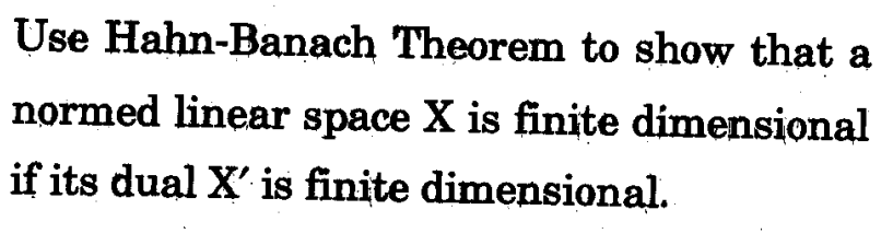 Use Hahn-Banach Theorem to show that a
normed linear space X is finite dimensional
if its dual X' is finite dimensional.