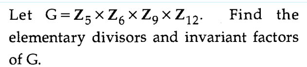 Let G=Z5xZ6X Z9 X Z12- Find the
elementary divisors and invariant factors
of G.